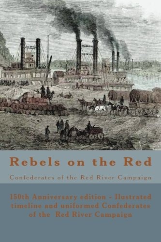Rebels on the Red Confederates of the Red River Campaign: The Confederates in Uniform From Avoyelles to Mansfield and Back - 150th Anniversary Edition