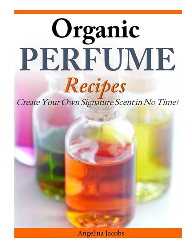 Organic Perfume Recipes Create Your Own Signature Scent in No Time!