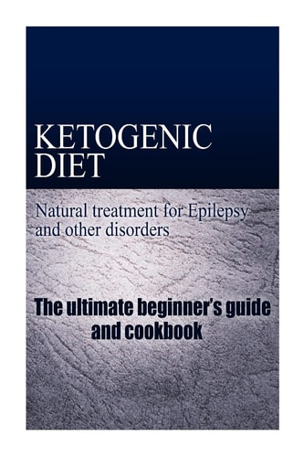 Ketogenic Diet Natural Treatment for Epilepsy and Other Disorders : the Ultiamte Beginner's Guide and Cookbook