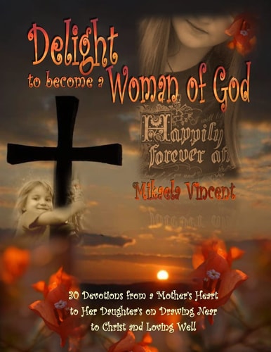 Delight to Become a Woman of God 30 Devotionals for Young Women from a Mother's Heart to Her Daughter's on Drawing Near to Christ and Loving Well