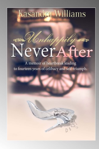 Unhappily Never After A Memior Of Heartbreak Leading to Fourteen Years Of Celibacy And Self-Triumph