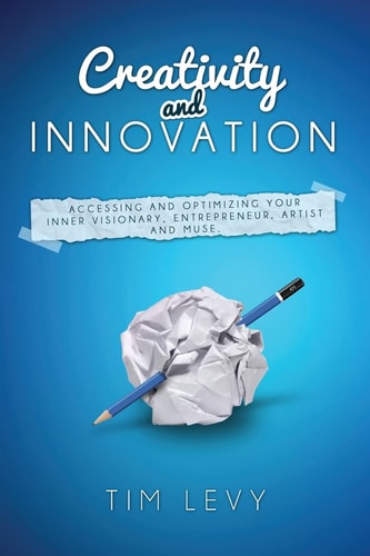 Creativity and Innovation Accessing and Optimizing Your Inner Visionary, Entrepreneur, Artist and Muse