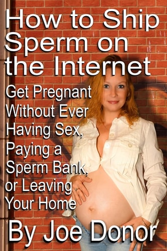 How to Ship Sperm on the Internet Get Pregnant Without Ever Having Sex, Paying a Sperm Bank, Or Leaving Your Home