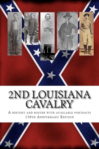 2nd Louisiana Cavalry A Short Illustrated History of Their Action in Louisiana During the Civil War with Roster and Portraits. Released on the 150th Anniversary of Their Participation in the Battle at Henderson Hill, Rapides Parish 1854 - March 21 - 2014