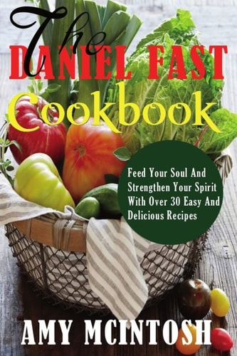 Daniel Fast Cookbook Feed Your Soul And Strengthen Your Spirit With Over 30 Easy And Delicious Recipes