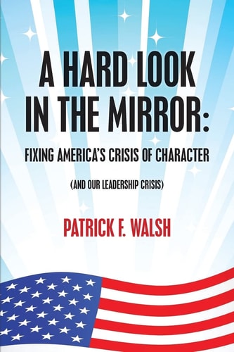 A Hard Look in the Mirror; Fixing America's Crisis of Character (And Our Leadership Crisis)