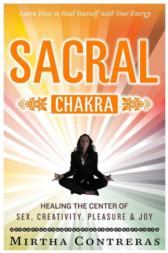 The Sacral Chakra: Healing the Center of Sex, Creativity, Pleasure and Joy Learn to Heal Yourself with Your Energy