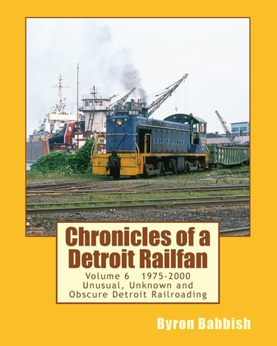 Chronicles of a Detroit Railfan Volume 6 Unusual, Unknown and Obscure Railroading In Detroit, 1975 to 2000