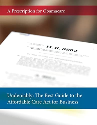 Undeniably The Best Guide to the Affordable Care Act for Business: A Prescription for Obamacare