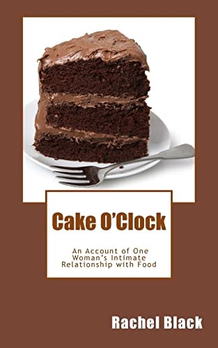 Cake O'Clock An Account of One Woman's Intimate Relationship with Food