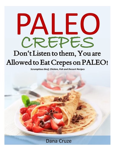 Paleo Crepes Don't Listen to Them, You Are Allowed to Eat Crepes on PALEO! Scrumptious Beef, Chicken, Fish and Dessert Recipes