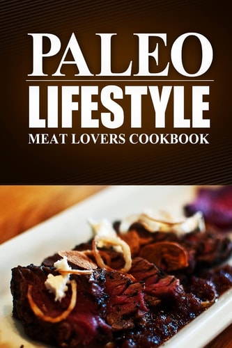 Paleo Lifestyle - Meat Lovers Cookbook (Modern Caveman CookBook for Grain-Free, Low Carb Eating, Sugar Free, Detox Lifestyle)