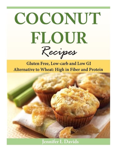 Coconut Flour Recipes Gluten Free, Low-Carb and Low GI Alternative to Wheat: High in Fiber and Protein
