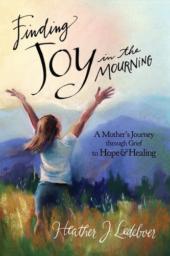 Finding Joy in the Mourning A Mother's Journey Through Grief to Hope and Healing