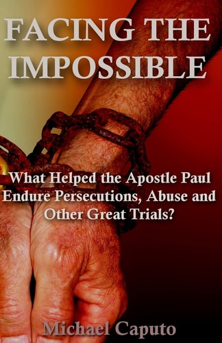 Facing the Impossible What Helped the Apostle Paul Endure Persecutions, Abuse and Other Great Trials