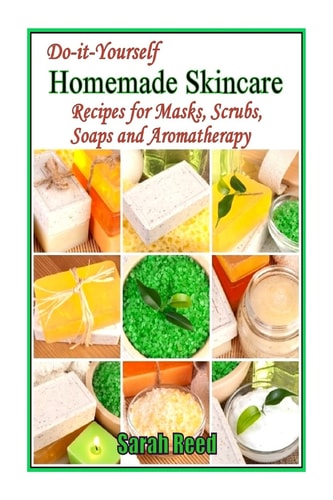 Do-It-Yourself Homemade Skincare Recipes for Masks, Scrubs, Soaps and Aromather