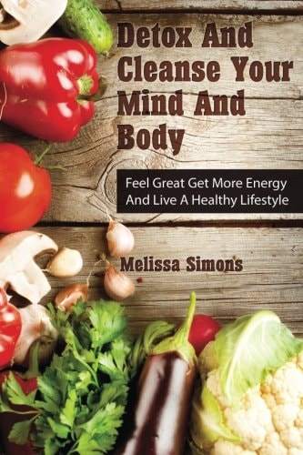 Detox And Cleanse Your Mind And Body Feel Great Get More Energy and Live a Healthy Lifestyle
