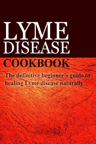 Lyme Disease Cookbook The Definitive Beginner's Guide to Healing Lyme Disease Naturally