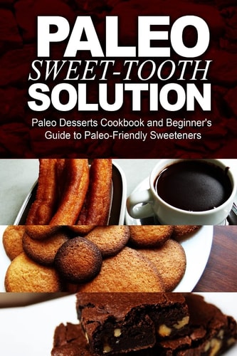 Paleo Sweet-Tooth Solution Paleo Desserts Cookbook and Beginner's Guide to Paleo-Friendly Sweeteners