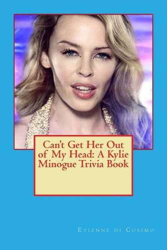 Can't Get Her Out of My Head A Kylie Minogue Trivia Book