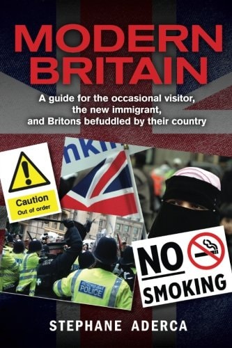 Modern Britain A Guide for the Occasional Visitor, the New Immigrant, and Britons Befuddled by Their Country