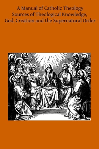 A Manual of Catholic Theology Based on Scheeben's Dogmatik