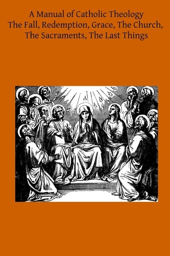 A Manual of Catholic Theology Based on Scheeben's Dogmatik
