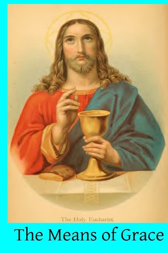The Means of Grace A Complete Exposition of the Seven Sacraments, Their Institution, Meaning, Requirements, Ceremonies and Efficacy; of the Sacramentals of the Church, Holy Water, Oils, Exorcisms, Blessings, Consecrations, Etc. ; and of Prayer