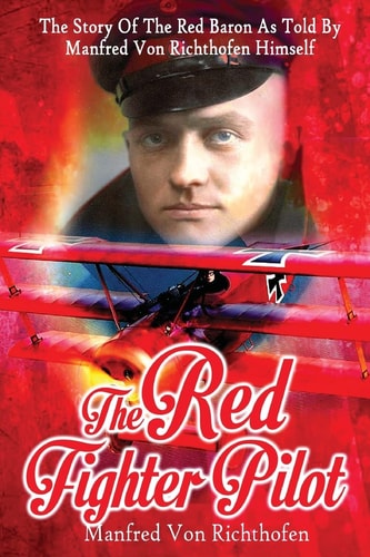The Red Fighter Pilot The Story Of The Red Baron As Told By Manfred Von Richthofen Himself