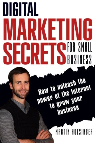 Digital Marketing Secrets For Small Business How to Unleash the Power of the Internet to Grow Your Business