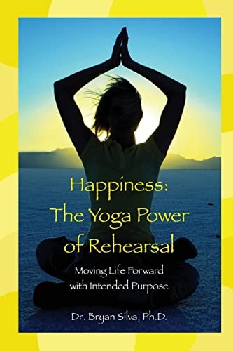 Happiness The Yoga Power of Rehearsal: Moving Life Forward with Intended Purpose