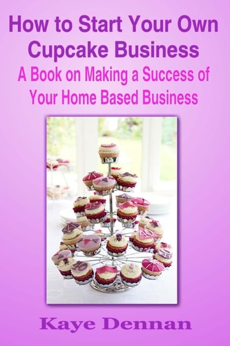 How to Start Your Own Cupcake Business A Book on Making a Success of Your Home Based Business