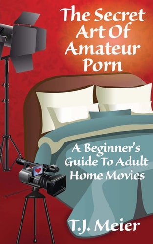 The Secret Art Of Amateur Porn A Beginner's Guide To Adult Home Movies