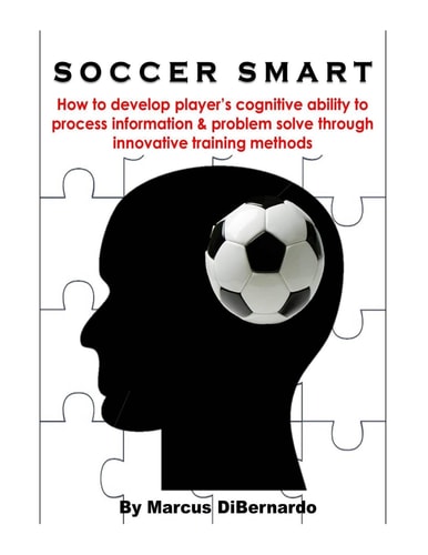Soccer Smart How to Develop Player's Cognitive Ability to Process Information and Problem Solve Through Innovative Training Methods