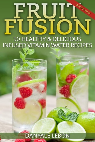 Fruit Fusion 25 Healthy & Delicious Infused Vitamin Water Recipes
