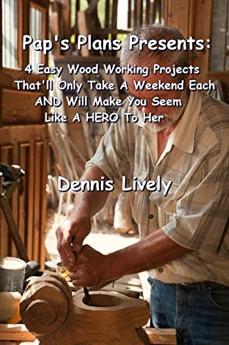 Pap's Plans Presents 4 Easy Wood Working Projects That'll Only Take a Weekend Each and Will Make You Seem Like a Hero to Her