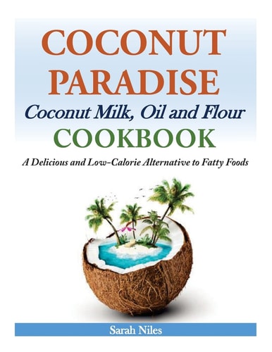 Coconut Paradise Coconut Milk, Oil and Flour Cookbook - a Delicious and Low-Calorie Alternative to Fatty Foods