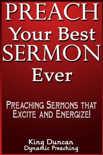 Preach Your Best Sermon Ever Preaching Sermons That Excite and Energize
