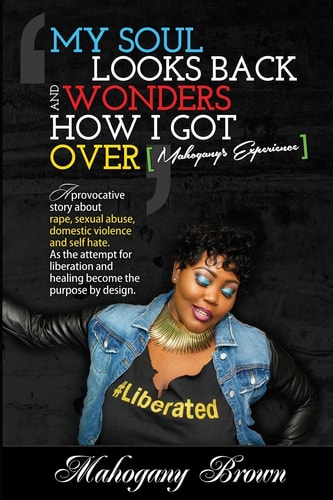 My Soul Looks Back and Wonders How I Got Over, Mahogany's Experience A Provocative Story about Rape, Sexual Abuse, Domestic Violence and Self Hate. As the Attempt for Liberation and Healing Become the Purpose by Design.