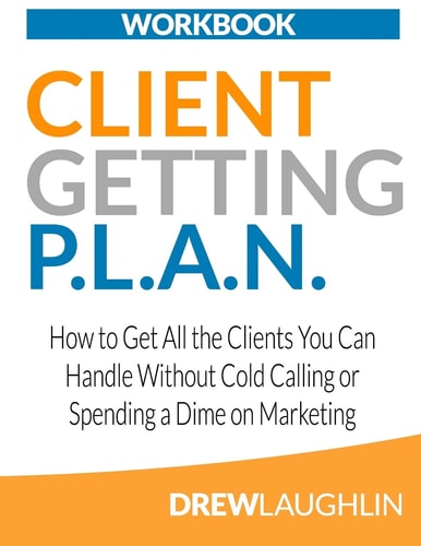 Client Getting P. L. A. N. - Workbook How to Get All the Clients You Can Handle Without Cold Calling Or Spending a Dime on Marketing
