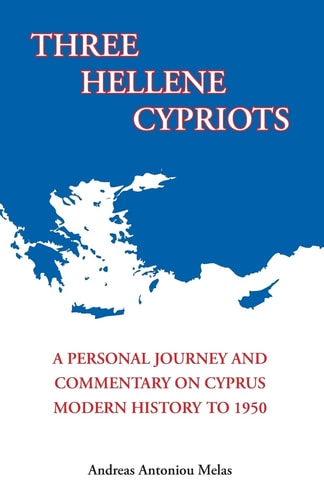 Three Hellene Cypriots A Personal Journey and Commentary on Cyprus Modern History To 1950