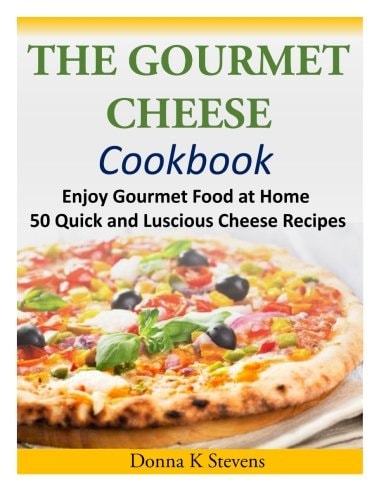 The Gourmet Cheese Cookbook Enjoy Gourmet Food at Home - 50 Quick and Luscious Cheese Recipes
