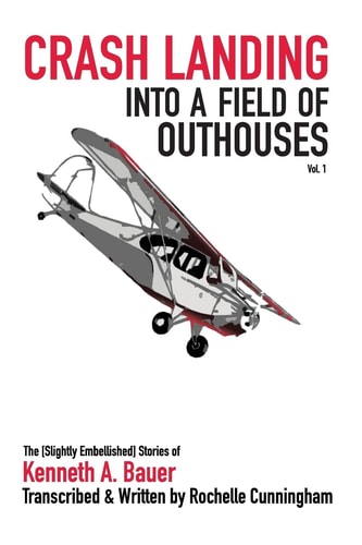 Crash Landing Into a Field of Outhouses The [Slightly Embellished] Stories of Kenneth A. Bauer