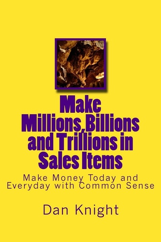 Make Millions, Billions and Trillions in Sales Items Make Money Today and Everyday with Common Sense