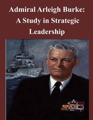 Admiral Arleigh Burke - a Study in Strategic Leadership