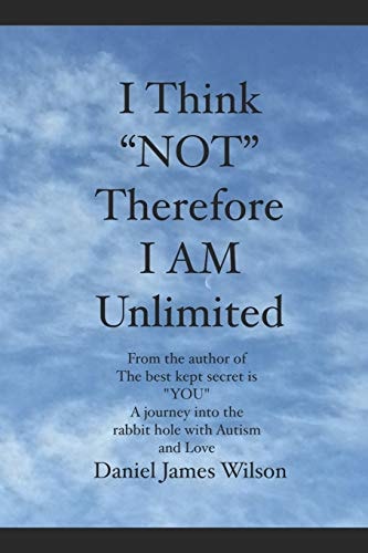 I Think NOT Therefore I Am Unlimited From the Author of the Book the Best Kept Secret Is YOU a Journey Into the Rabbit Hole with Autism and Love