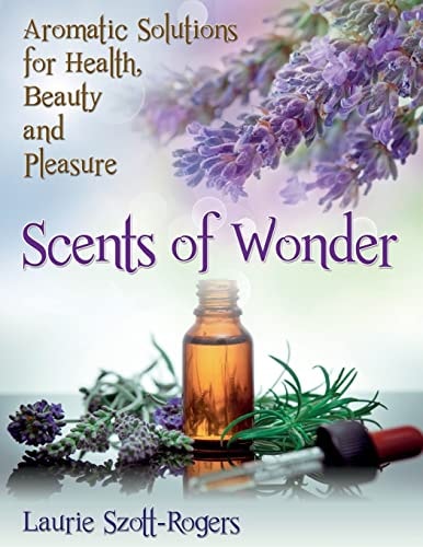 Scents of Wonder Aromatic Solutions for Health, Beauty and Pleasure