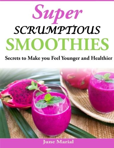 Super Scrumptious Smoothies Secrets to Make You Feel Younger and Healthier