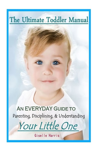 The Ultimate Toddler Manual An Everyday Guide to Parenting, Disciplining, & Understanding Your Little One