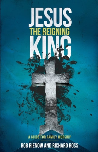 Jesus The Reigning King: A Guide for Family Worship